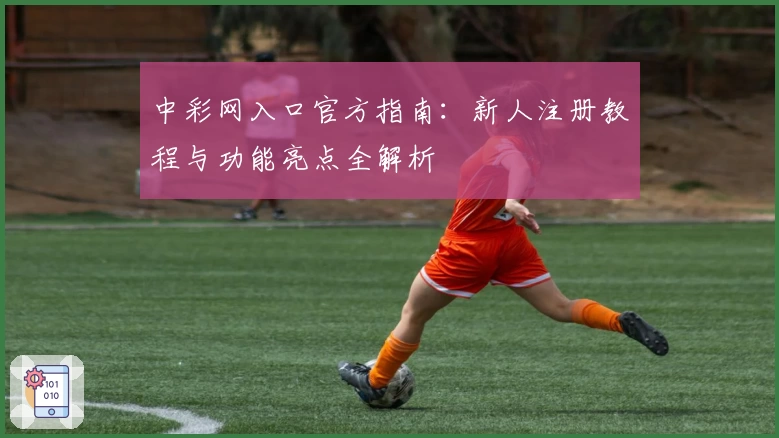 中彩网入口官方指南：新人注册教程与功能亮点全解析