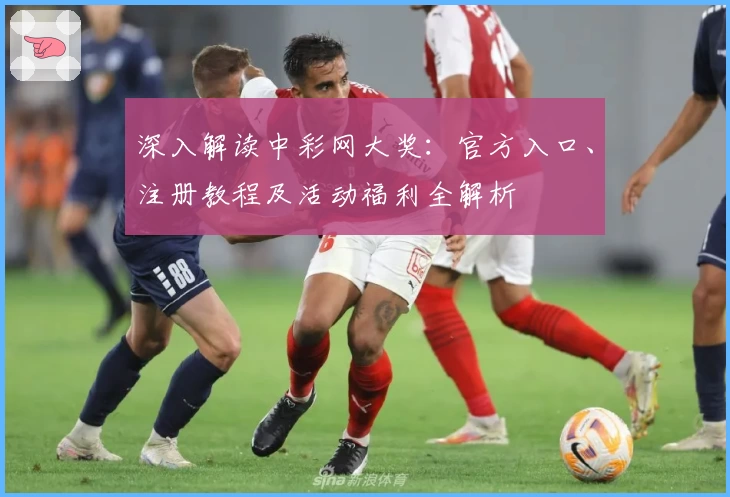 深入解读中彩网大奖:官方入口、注册教程及活动福利全解析
