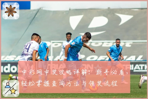 中彩网中奖攻略详解:新手必看,轻松掌握查询方法与领奖流程