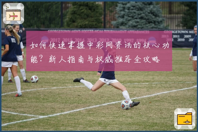 如何快速掌握中彩网资讯的核心功能？新人指南与权威推荐全攻略