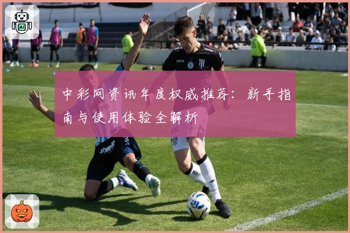 中彩网资讯年度权威推荐：新手指南与使用体验全解析