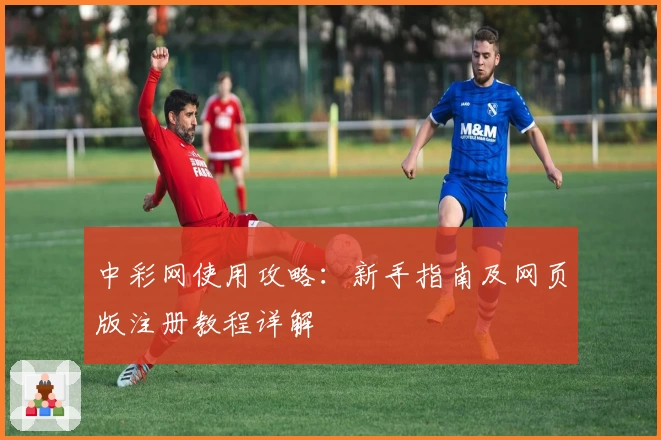 中彩网使用攻略：新手指南及网页版注册教程详解