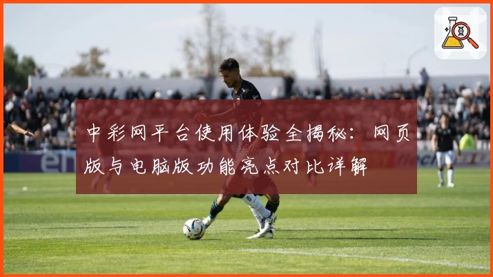 中彩网平台使用体验全揭秘：网页版与电脑版功能亮点对比详解