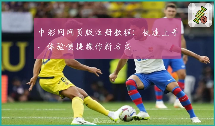 中彩网网页版注册教程：快速上手，体验便捷操作新方式