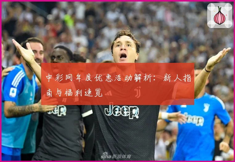 中彩网年度优惠活动解析：新人指南与福利速览