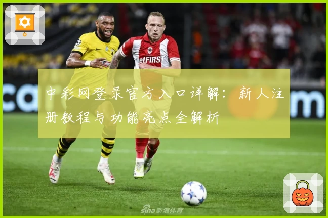 中彩网登录官方入口详解：新人注册教程与功能亮点全解析