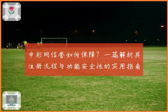 中彩网信誉如何保障？一篇解析其注册流程与功能安全性的实用指南