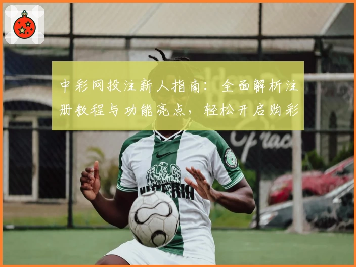 中彩网投注新人指南：全面解析注册教程与功能亮点，轻松开启购彩新体验
