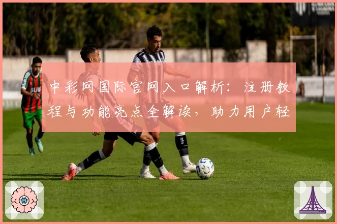 中彩网国际官网入口解析：注册教程与功能亮点全解读，助力用户轻松上手