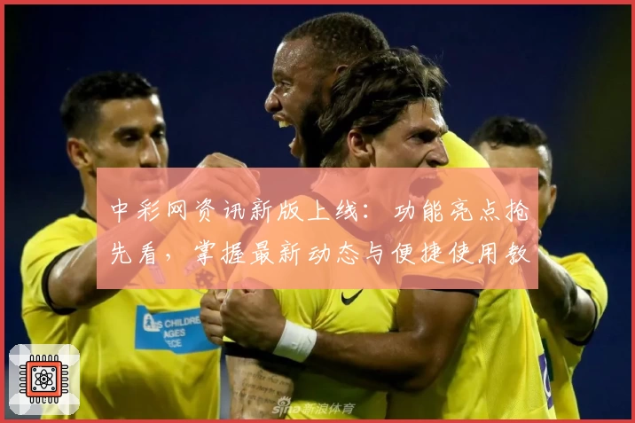 中彩网资讯新版上线：功能亮点抢先看，掌握最新动态与便捷使用教程