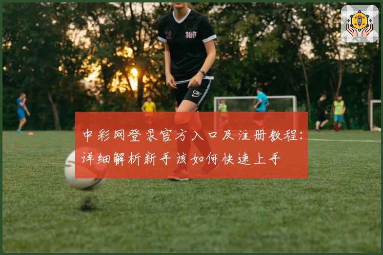 中彩网登录官方入口及注册教程：详细解析新手该如何快速上手