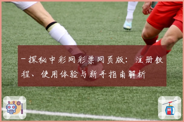 - 探秘中彩网彩票网页版:注册教程、使用体验与新手指南解析