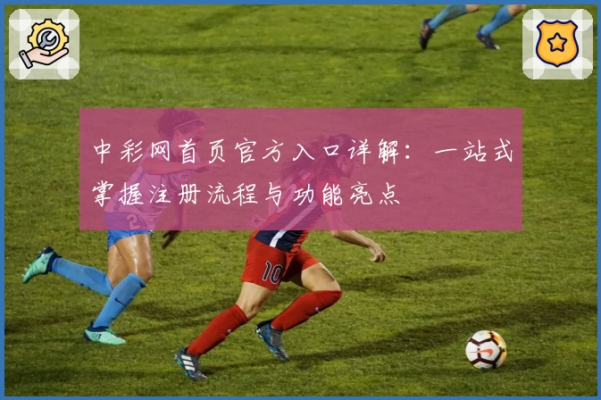 中彩网首页官方入口详解:一站式掌握注册流程与功能亮点