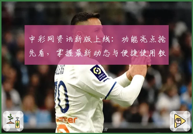 中彩网资讯新版上线：功能亮点抢先看，掌握最新动态与便捷使用教程