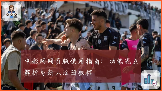中彩网网页版使用指南：功能亮点解析与新人注册教程